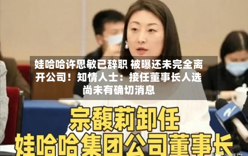 娃哈哈许思敏已辞职 被曝还未完全离开公司！知情人士：接任董事长人选尚未有确切消息