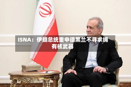 ISNA：伊朗总统重申德黑兰不寻求拥有核武器-第1张图片