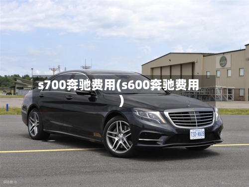 s700奔驰费用(s600奔驰费用)