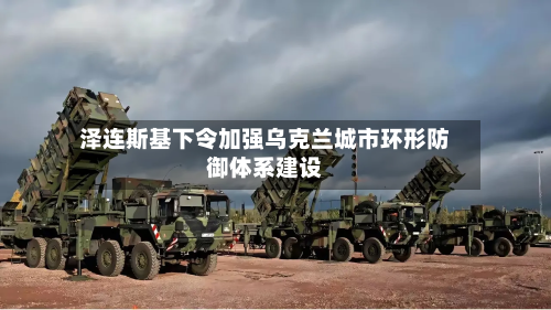 泽连斯基下令加强乌克兰城市环形防御体系建设-第2张图片