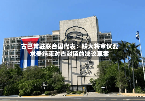 古巴常驻联合国代表:联大将审议要求美结束对古封锁的决议草案-第3张图片
