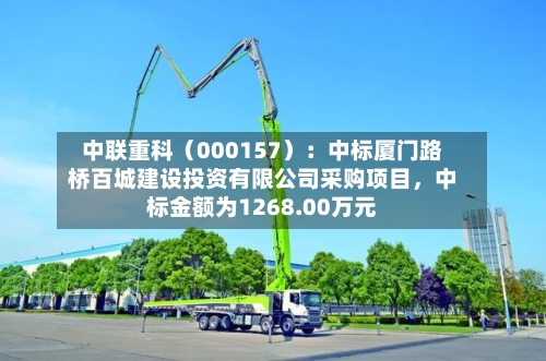 中联重科（000157）：中标厦门路桥百城建设投资有限公司采购项目，中标金额为1268.00万元-第3张图片