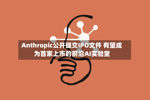 Anthropic公开提交IPO文件 有望成为首家上市的前沿AI实验室-第1张图片