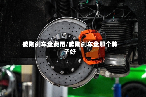碳陶刹车盘费用/碳陶刹车盘那个牌子好