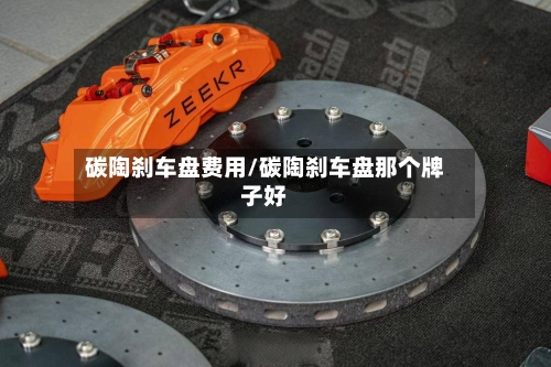 碳陶刹车盘费用/碳陶刹车盘那个牌子好-第2张图片