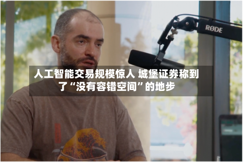人工智能交易规模惊人 城堡证券称到了“没有容错空间”的地步