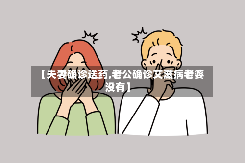 【夫妻确诊送药,老公确诊艾滋病老婆没有】-第2张图片