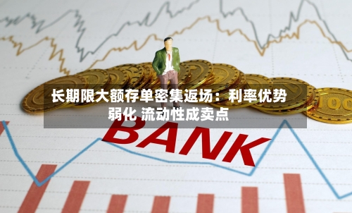 长期限大额存单密集返场:利率优势弱化 流动性成卖点-第2张图片