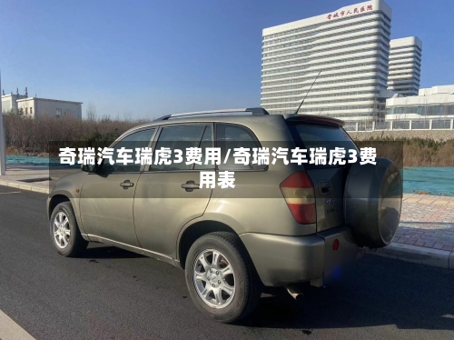奇瑞汽车瑞虎3费用/奇瑞汽车瑞虎3费用表