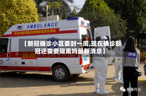 【新冠确诊小区要封一周,现在确诊新冠还需要隔离吗最新消息】