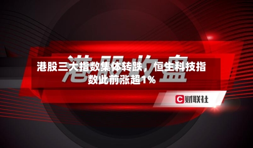 港股三大指数集体转跌	，恒生科技指数此前涨超1%-第2张图片