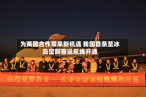 为两国合作带来新机遇 我国首条至冰岛定期客运航线开通-第2张图片