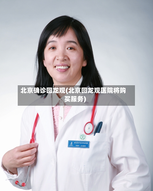 北京确诊回龙观(北京回龙观医院将购买服务)-第2张图片