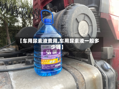 【车用尿素液费用,车用尿素液一般多少钱】-第2张图片