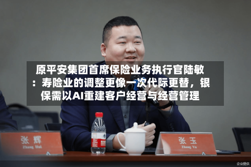 原平安集团首席保险业务执行官陆敏：寿险业的调整更像一次代际更替，银保需以AI重建客户经营与经营管理-第2张图片