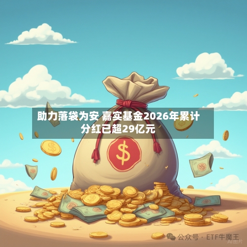 助力落袋为安 嘉实基金2026年累计分红已超29亿元-第2张图片