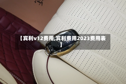 【宾利v12费用,宾利费用2023费用表】