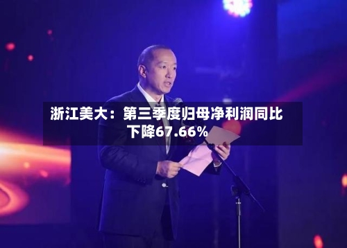 浙江美大:第三季度归母净利润同比下降67.66%