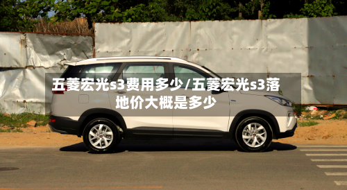 五菱宏光s3费用多少/五菱宏光s3落地价大概是多少