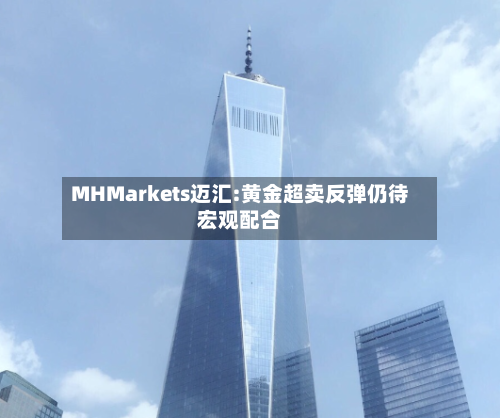 MHMarkets迈汇:黄金超卖反弹仍待宏观配合-第2张图片