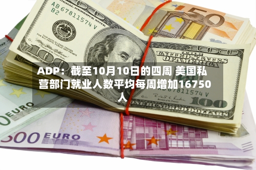 ADP:截至10月10日的四周 美国私营部门就业人数平均每周增加16750人