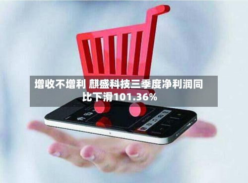 增收不增利 麒盛科技三季度净利润同比下滑101.36%