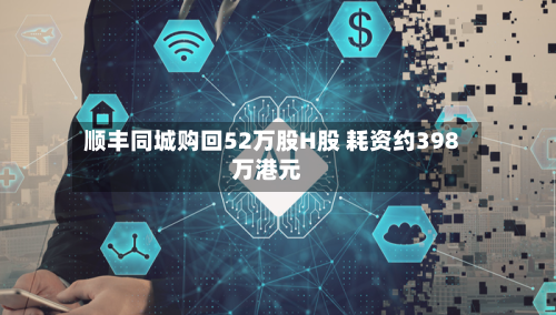 顺丰同城购回52万股H股 耗资约398万港元