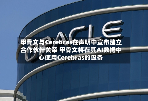 甲骨文与Cerebras在声明中宣布建立合作伙伴关系 甲骨文将在其AI数据中心使用Cerebras的设备