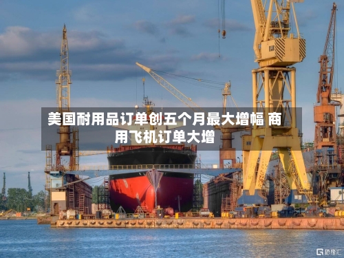 美国耐用品订单创五个月最大增幅 商用飞机订单大增-第2张图片
