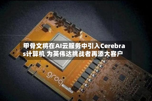 甲骨文将在AI云服务中引入Cerebras计算机 为英伟达挑战者再添大客户