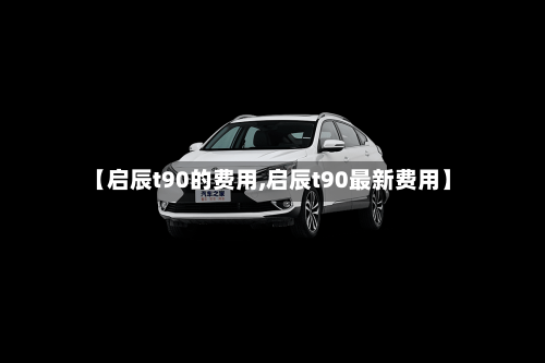 【启辰t90的费用,启辰t90最新费用】