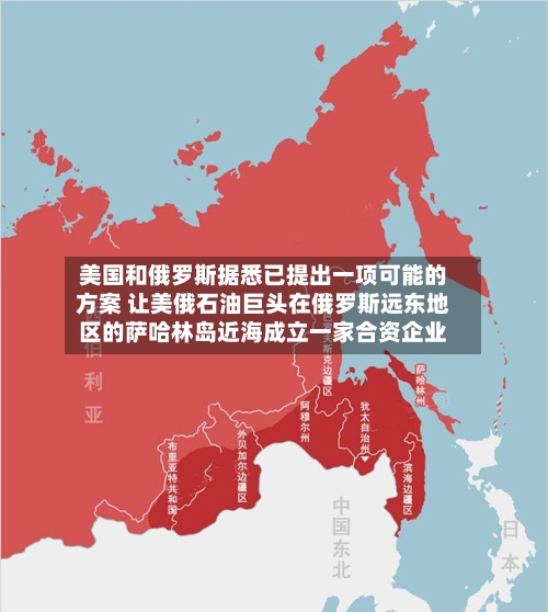 美国和俄罗斯据悉已提出一项可能的方案 让美俄石油巨头在俄罗斯远东地区的萨哈林岛近海成立一家合资企业-第2张图片