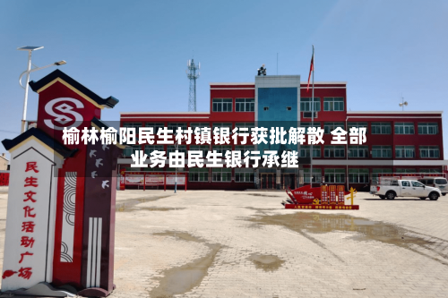 榆林榆阳民生村镇银行获批解散 全部业务由民生银行承继
