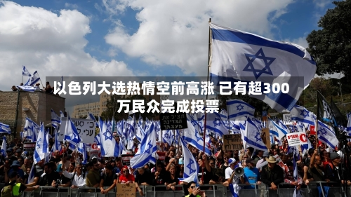 以色列大选热情空前高涨 已有超300万民众完成投票-第3张图片