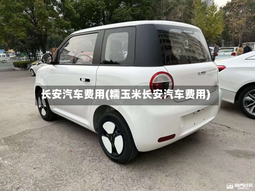 长安汽车费用(糯玉米长安汽车费用)