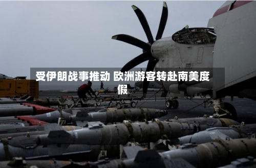 受伊朗战事推动 欧洲游客转赴南美度假-第3张图片