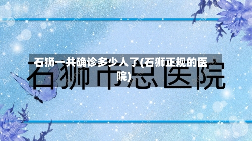 石狮一共确诊多少人了(石狮正规的医院)