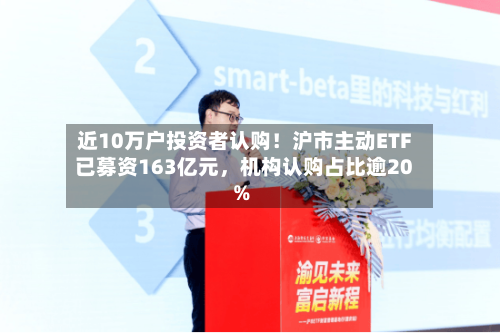 近10万户投资者认购！沪市主动ETF已募资163亿元，机构认购占比逾20%