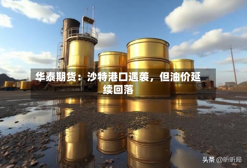 华泰期货：沙特港口遇袭，但油价延续回落-第1张图片