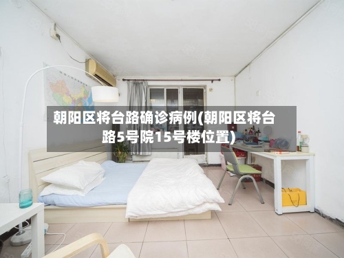 朝阳区将台路确诊病例(朝阳区将台路5号院15号楼位置)-第2张图片