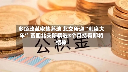 多项改革密集落地 北交所迎“制度大年” 富国北交所精选3个月持有即将结募