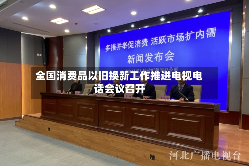 全国消费品以旧换新工作推进电视电话会议召开