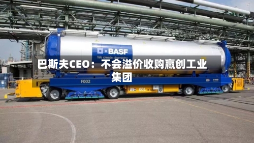 巴斯夫CEO：不会溢价收购赢创工业集团