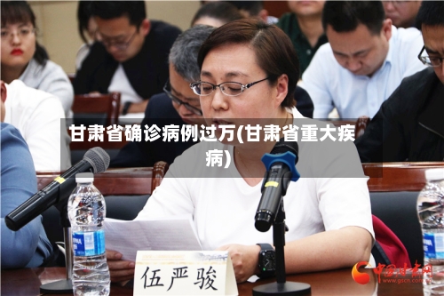 甘肃省确诊病例过万(甘肃省重大疾病)
