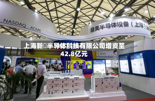 上海新昇半导体科技有限公司增资至42.8亿元