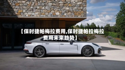 【保时捷帕梅拉费用,保时捷帕拉梅拉费用未来趋势】