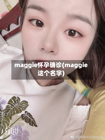 maggie怀孕确诊(maggie这个名字)-第2张图片