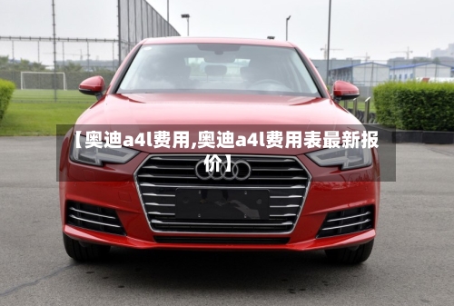【奥迪a4l费用,奥迪a4l费用表最新报价】