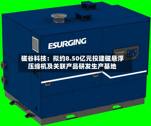 磁谷科技：拟约8.50亿元投建磁悬浮压缩机及关联产品研发生产基地-第2张图片