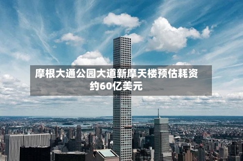 摩根大通公园大道新摩天楼预估耗资约60亿美元-第1张图片